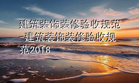 建筑裝飾裝修驗(yàn)收規(guī)范-建筑裝飾裝修驗(yàn)收規(guī)范2018