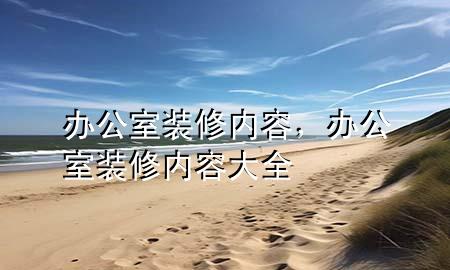 辦公室裝修內(nèi)容，辦公室裝修內(nèi)容大全