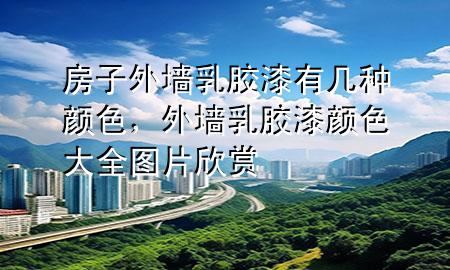 房子外墻乳膠漆有幾種顏色，外墻乳膠漆顏色大全圖片欣賞