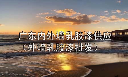 廣東內外墻乳膠漆供應（外墻乳膠漆批發(fā)）