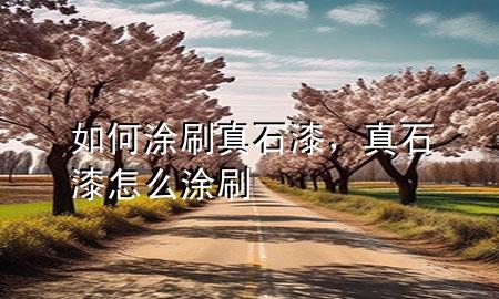 如何涂刷真石漆，真石漆怎么涂刷