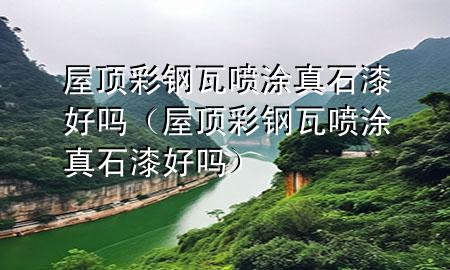 屋頂彩鋼瓦噴涂真石漆好嗎（屋頂彩鋼瓦噴涂真石漆好嗎）