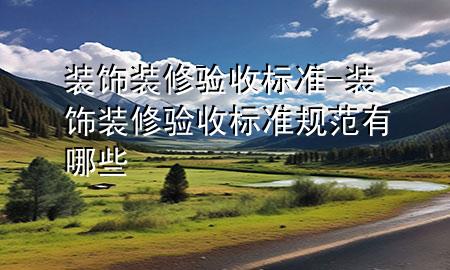 裝飾裝修驗收標準-裝飾裝修驗收標準規(guī)范有哪些