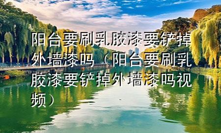 陽臺要刷乳膠漆要鏟掉外墻漆嗎（陽臺要刷乳膠漆要鏟掉外墻漆嗎視頻）