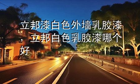 立邦漆白色外墻乳膠漆，立邦白色乳膠漆哪個好