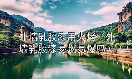 外墻乳膠漆用火烤（外墻乳膠漆易燃易爆嗎）