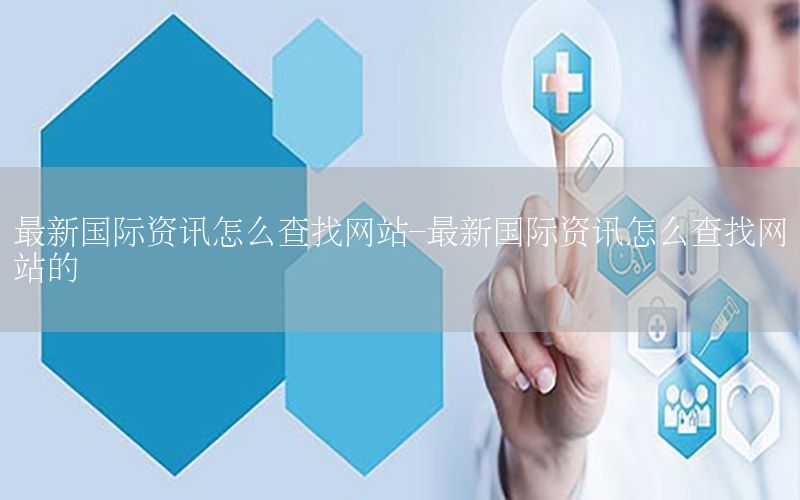 最新國(guó)際資訊怎么查找網(wǎng)站-最新國(guó)際資訊怎么查找網(wǎng)站的