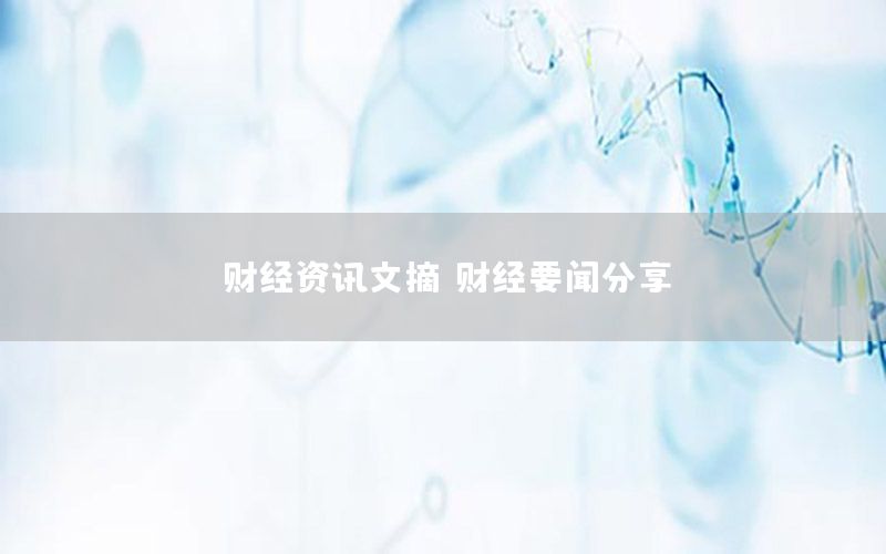 財(cái)經(jīng)資訊文摘，財(cái)經(jīng)要聞分享