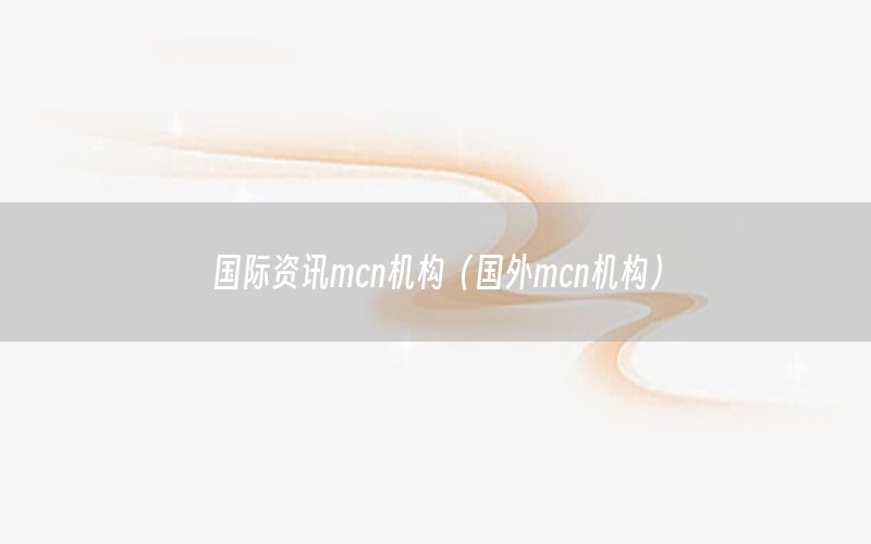 國際資訊mcn機構(gòu)（國外mcn機構(gòu)）