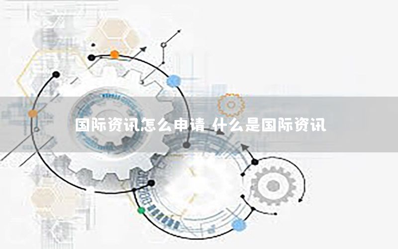 國(guó)際資訊怎么申請(qǐng)（什么是國(guó)際資訊）