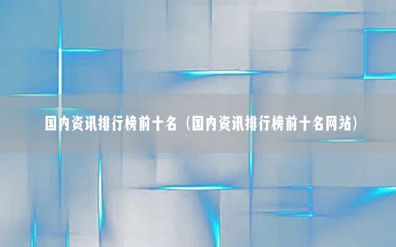 國(guó)內(nèi)資訊排行榜前十名（國(guó)內(nèi)資訊排行榜前十名網(wǎng)站）