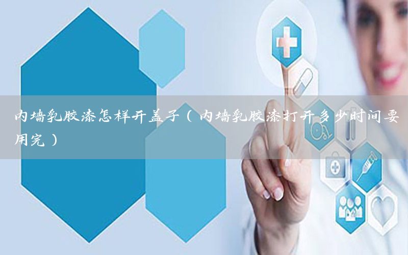 內(nèi)墻乳膠漆怎樣開蓋子（內(nèi)墻乳膠漆打開多少時(shí)間要用完）