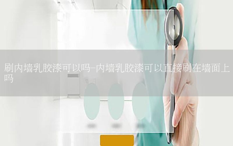 刷內(nèi)墻乳膠漆可以嗎-內(nèi)墻乳膠漆可以直接刷在墻面上嗎